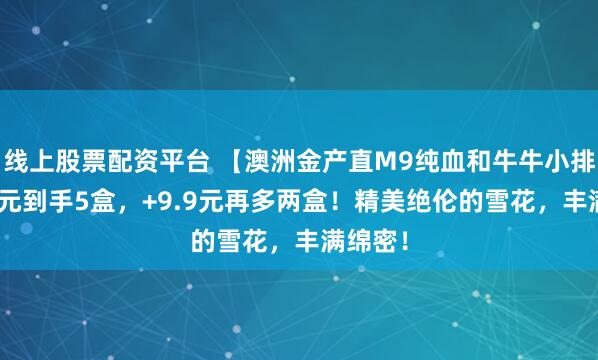 线上股票配资平台 【澳洲金产直M9纯血和牛牛小排】598元到手5盒，+9.9元再多两盒！精美绝伦的雪花，丰满绵密！