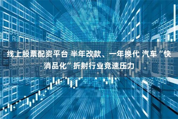 线上股票配资平台 半年改款、一年换代 汽车“快消品化”折射行业竞速压力