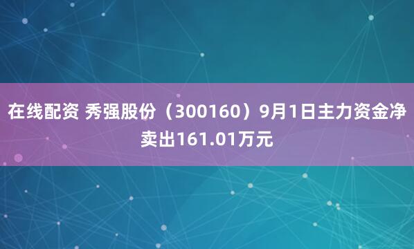在线配资 秀强股份（300160）9月1日主力资金净卖出161.01万元