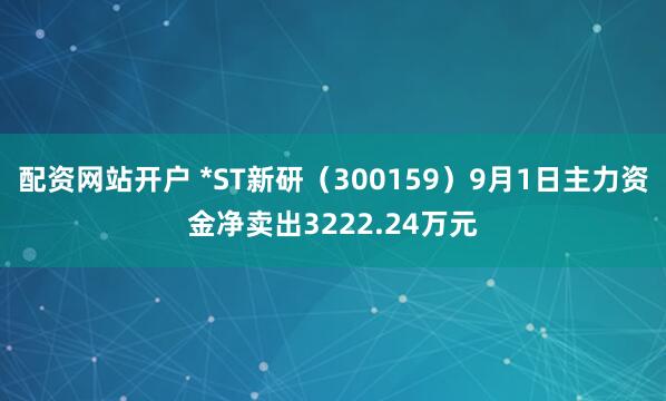 配资网站开户 *ST新研（300159）9月1日主力资金净卖出3222.24万元