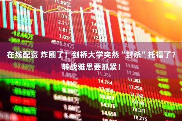 在线配资 炸圈了！剑桥大学突然“封杀”托福了？转战雅思要抓紧！