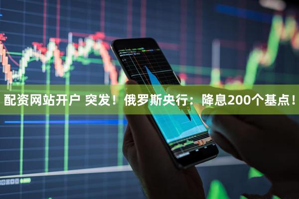 配资网站开户 突发！俄罗斯央行：降息200个基点！