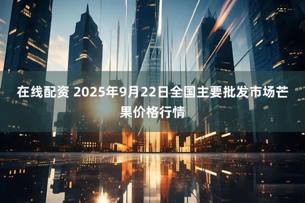 在线配资 2025年9月22日全国主要批发市场芒果价格行情