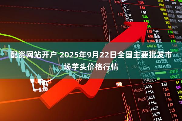 配资网站开户 2025年9月22日全国主要批发市场芋头价格行情
