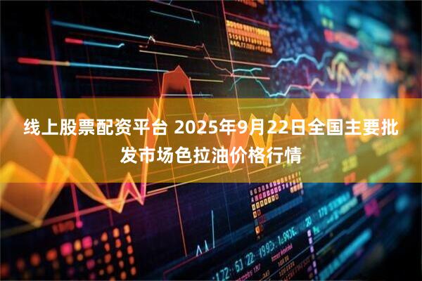 线上股票配资平台 2025年9月22日全国主要批发市场色拉油价格行情