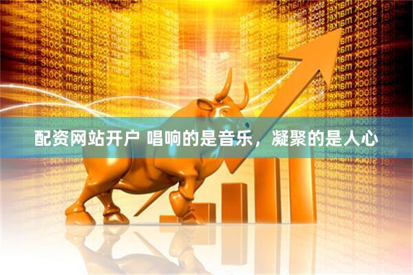 配资网站开户 唱响的是音乐，凝聚的是人心