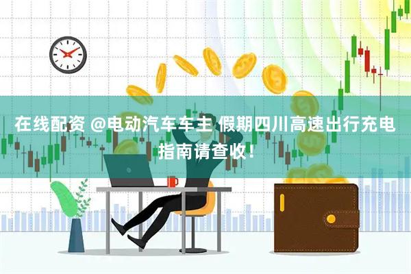 在线配资 @电动汽车车主 假期四川高速出行充电指南请查收！