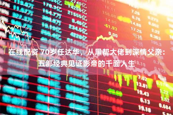 在线配资 70岁任达华，从黑帮大佬到深情父亲：五部经典见证影帝的千面人生