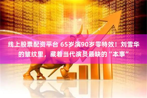 线上股票配资平台 65岁演90岁零特效！刘雪华的皱纹里，藏着当代演员最缺的“本事”