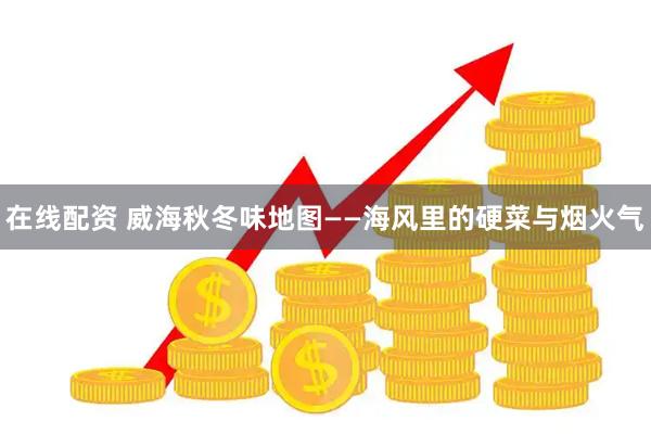 在线配资 威海秋冬味地图——海风里的硬菜与烟火气