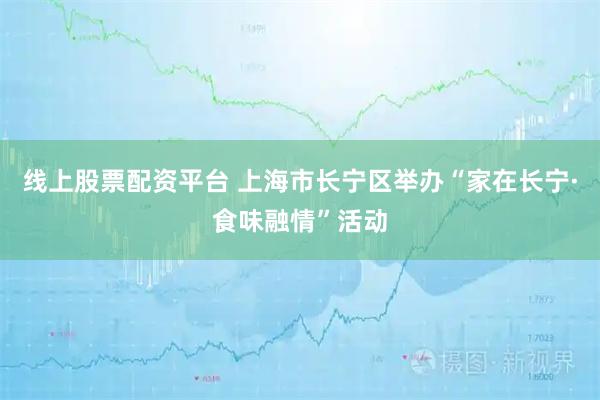 线上股票配资平台 上海市长宁区举办“家在长宁·食味融情”活动
