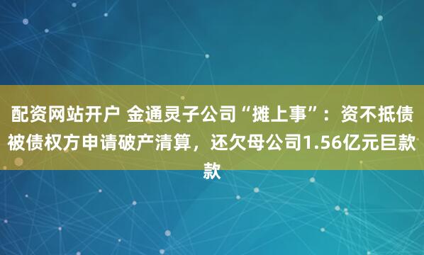 配资网站开户 金通灵子公司“摊上事”：资不抵债被债权方申请破产清算，还欠母公司1.56亿元巨款