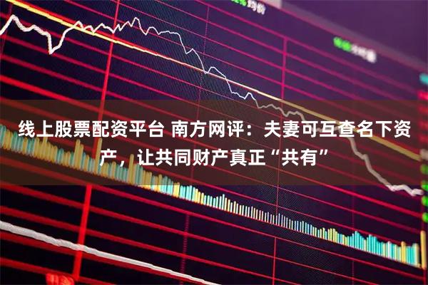 线上股票配资平台 南方网评：夫妻可互查名下资产，让共同财产真正“共有”