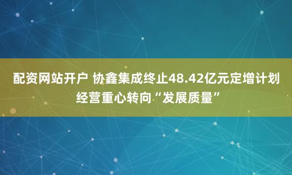 配资网站开户 协鑫集成终止48.42亿元定增计划 经营重心转向“发展质量”