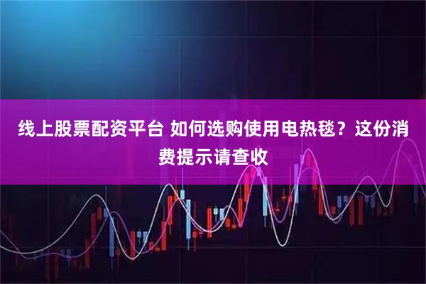 线上股票配资平台 如何选购使用电热毯？这份消费提示请查收