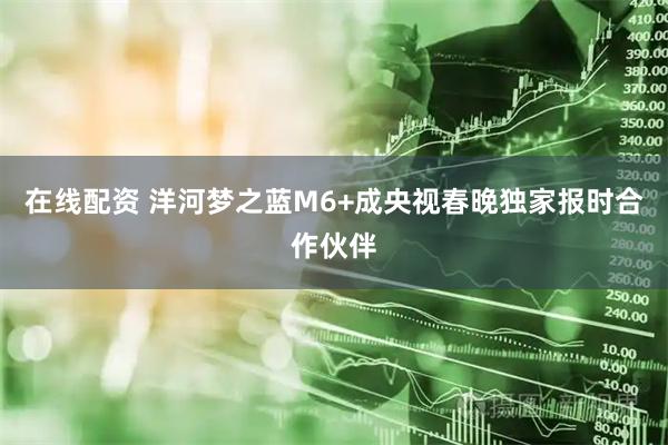 在线配资 洋河梦之蓝M6+成央视春晚独家报时合作伙伴