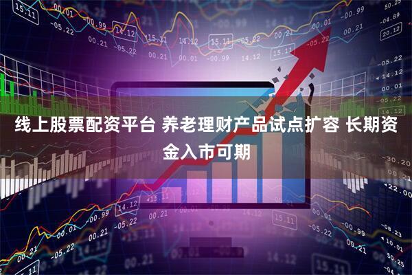 线上股票配资平台 养老理财产品试点扩容 长期资金入市可期