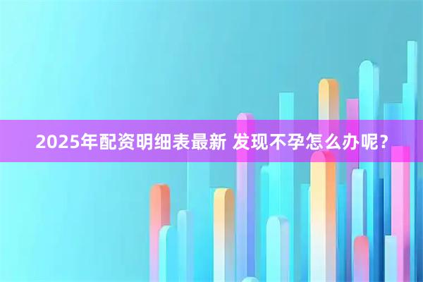 2025年配资明细表最新 发现不孕怎么办呢？