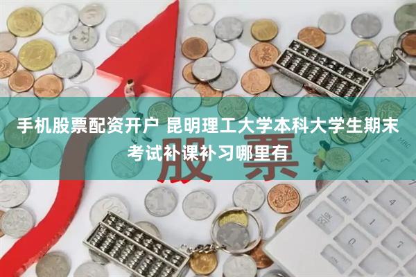 手机股票配资开户 昆明理工大学本科大学生期末考试补课补习哪里有