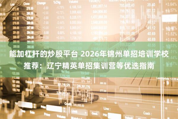 能加杠杆的炒股平台 2026年锦州单招培训学校推荐：辽宁精英单招集训营等优选指南