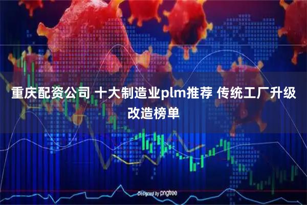 重庆配资公司 十大制造业plm推荐 传统工厂升级改造榜单