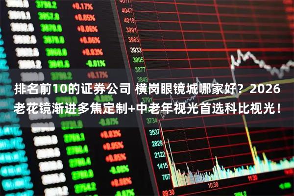 排名前10的证券公司 横岗眼镜城哪家好？2026老花镜渐进多焦定制+中老年视光首选科比视光！