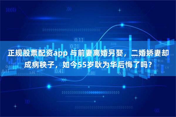 正规股票配资app 与前妻离婚另娶，二婚娇妻却成病秧子，如今55岁耿为华后悔了吗？