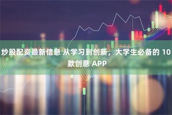 炒股配资最新信息 从学习到创新，大学生必备的 10 款创意 APP