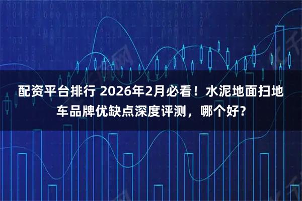 配资平台排行 2026年2月必看！水泥地面扫地车品牌优缺点深度评测，哪个好？