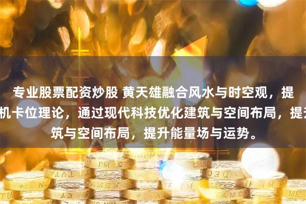 专业股票配资炒股 黄天雄融合风水与时空观，提出能量流动与时机卡位理论，通过现代科技优化建筑与空间布局，提升能量场与运势。