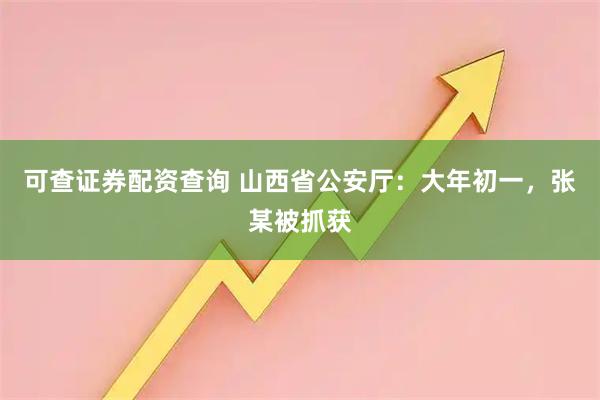 可查证券配资查询 山西省公安厅：大年初一，张某被抓获