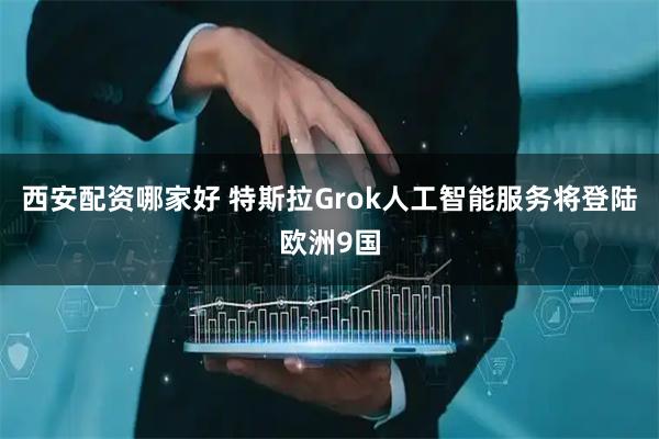 西安配资哪家好 特斯拉Grok人工智能服务将登陆欧洲9国