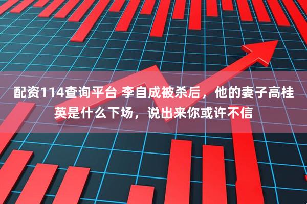 配资114查询平台 李自成被杀后，他的妻子高桂英是什么下场，说出来你或许不信