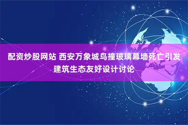 配资炒股网站 西安万象城鸟撞玻璃幕墙死亡引发建筑生态友好设计讨论