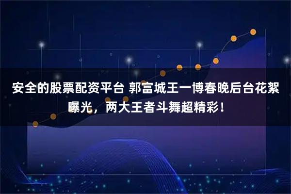 安全的股票配资平台 郭富城王一博春晚后台花絮曝光，两大王者斗舞超精彩！