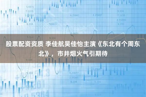 股票配资资质 李佳航吴佳怡主演《东北有个周东北》，市井烟火气引期待