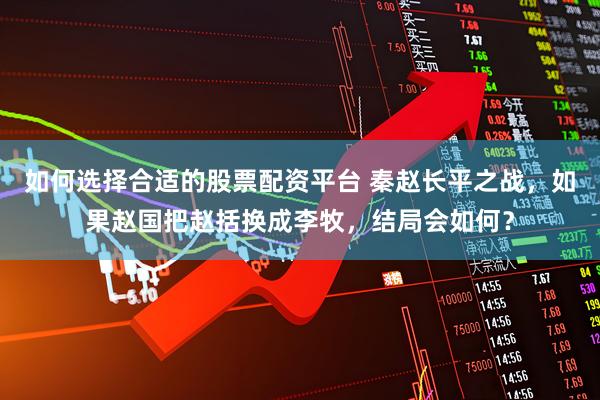 如何选择合适的股票配资平台 秦赵长平之战，如果赵国把赵括换成李牧，结局会如何？