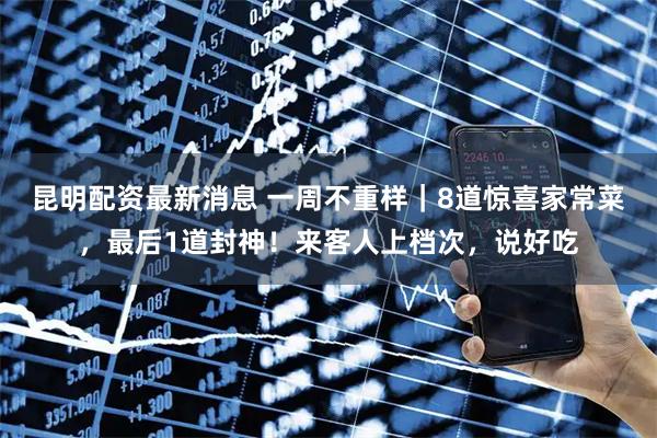 昆明配资最新消息 一周不重样｜8道惊喜家常菜，最后1道封神！来客人上档次，说好吃