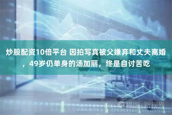 炒股配资10倍平台 因拍写真被父嫌弃和丈夫离婚，49岁仍单身的汤加丽，终是自讨苦吃