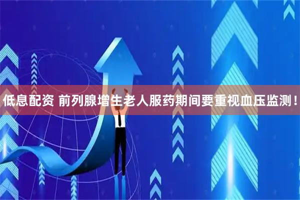 低息配资 前列腺增生老人服药期间要重视血压监测！