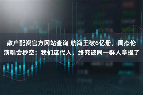 散户配资官方网站查询 航海王破6亿册，周杰伦演唱会秒空：我们这代人，终究被同一群人拿捏了