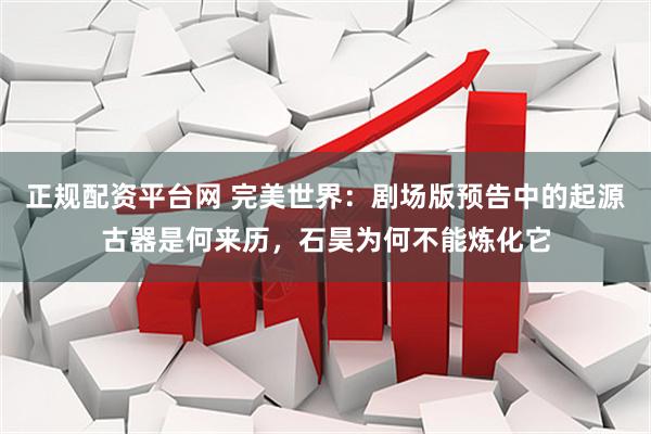 正规配资平台网 完美世界：剧场版预告中的起源古器是何来历，石昊为何不能炼化它