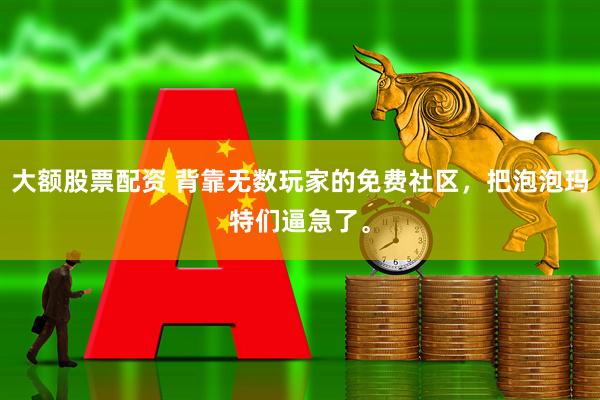 大额股票配资 背靠无数玩家的免费社区，把泡泡玛特们逼急了。