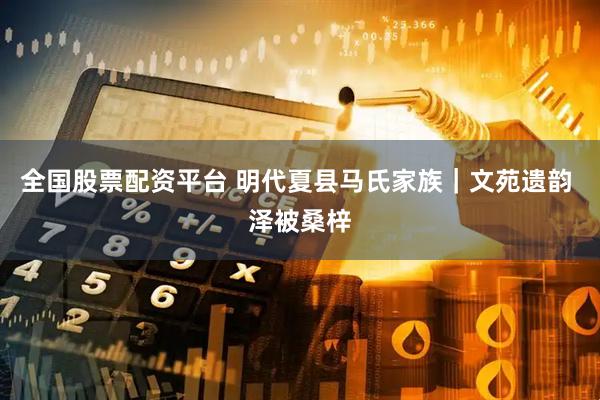 全国股票配资平台 明代夏县马氏家族｜文苑遗韵 泽被桑梓