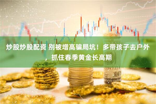 炒股炒股配资 别被增高骗局坑！多带孩子去户外，抓住春季黄金长高期