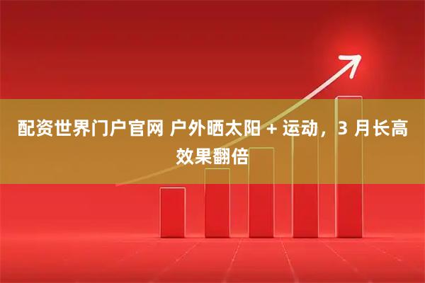 配资世界门户官网 户外晒太阳 + 运动，3 月长高效果翻倍