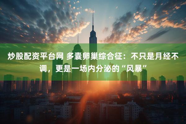 炒股配资平台网 多囊卵巢综合征：不只是月经不调，更是一场内分泌的“风暴”