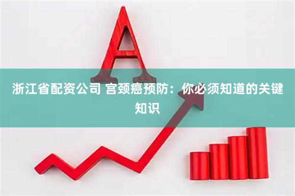 浙江省配资公司 宫颈癌预防：你必须知道的关键知识