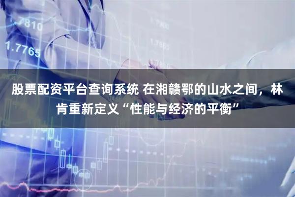 股票配资平台查询系统 在湘赣鄂的山水之间，林肯重新定义“性能与经济的平衡”