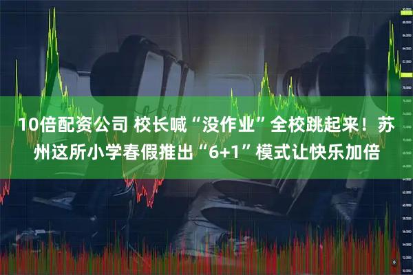 10倍配资公司 校长喊“没作业”全校跳起来！苏州这所小学春假推出“6+1”模式让快乐加倍